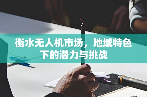 衡水无人机市场，地域特色下的潜力与挑战