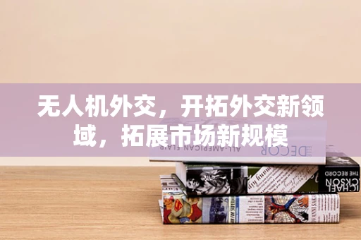 无人机外交，开拓外交新领域，拓展市场新规模