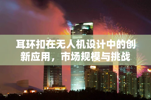耳环扣在无人机设计中的创新应用，市场规模与挑战