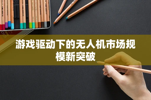 游戏驱动下的无人机市场规模新突破