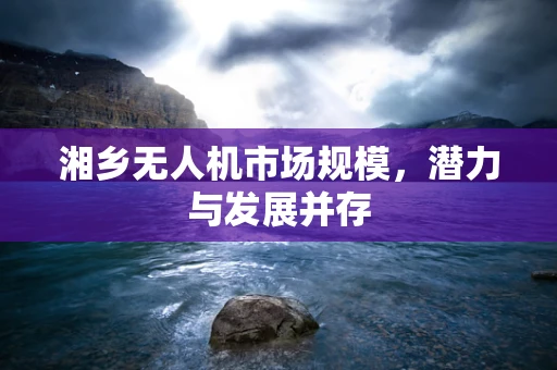 湘乡无人机市场规模，潜力与发展并存