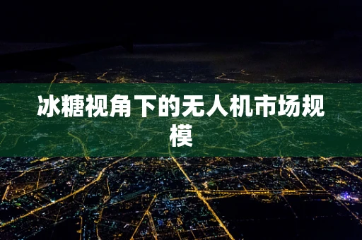 冰糖视角下的无人机市场规模