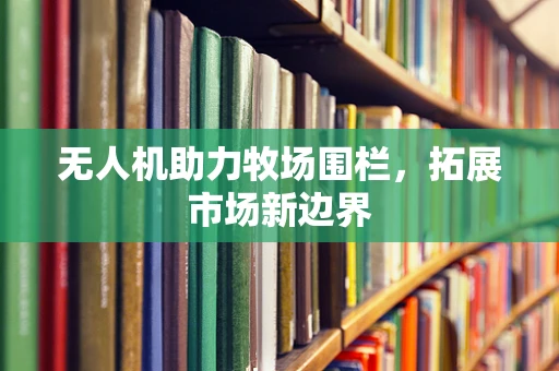 无人机助力牧场围栏，拓展市场新边界