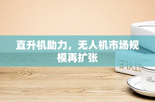 直升机助力，无人机市场规模再扩张
