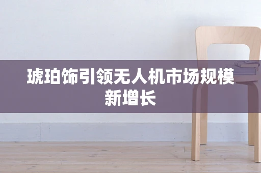 琥珀饰引领无人机市场规模新增长