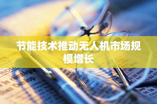 节能技术推动无人机市场规模增长