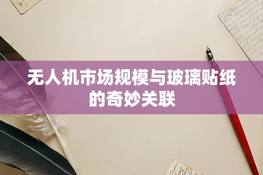 无人机市场规模与玻璃贴纸的奇妙关联