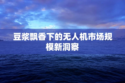 豆浆飘香下的无人机市场规模新洞察