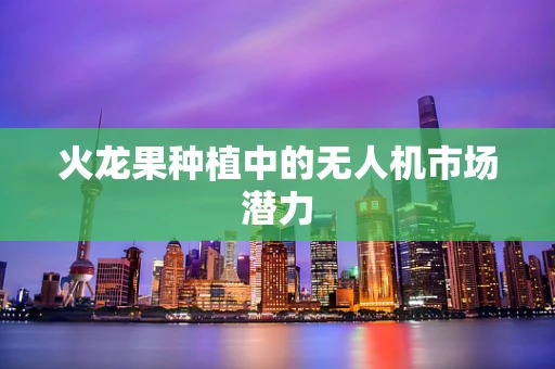火龙果种植中的无人机市场潜力