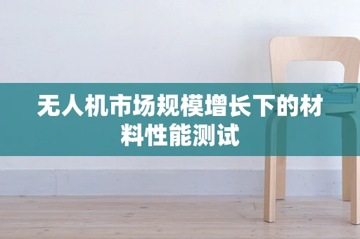无人机市场规模增长下的材料性能测试
