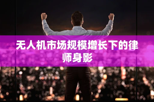无人机市场规模增长下的律师身影
