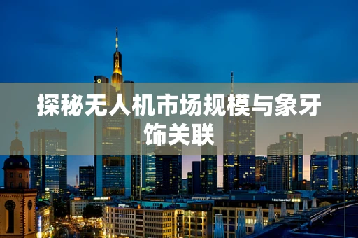 探秘无人机市场规模与象牙饰关联