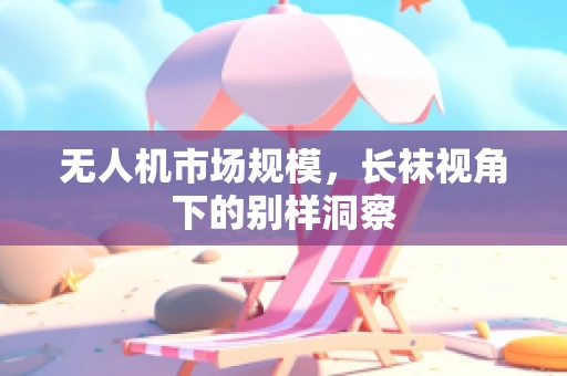 无人机市场规模，长袜视角下的别样洞察
