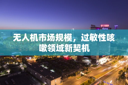 无人机市场规模，过敏性咳嗽领域新契机