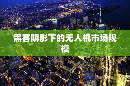 黑客阴影下的无人机市场规模