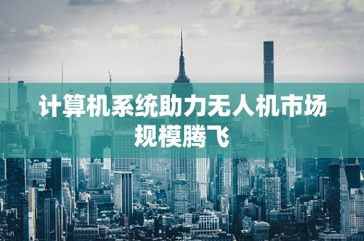 计算机系统助力无人机市场规模腾飞