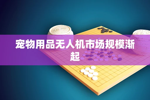 宠物用品无人机市场规模渐起