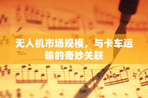 无人机市场规模，与卡车运输的奇妙关联