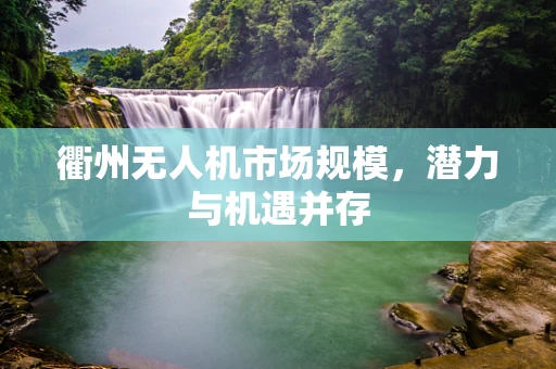 衢州无人机市场规模，潜力与机遇并存