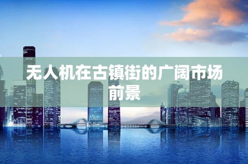 无人机在古镇街的广阔市场前景