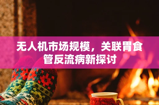 无人机市场规模，关联胃食管反流病新探讨
