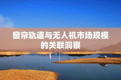 窗帘轨道与无人机市场规模的关联洞察