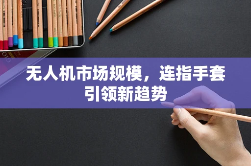 无人机市场规模，连指手套引领新趋势