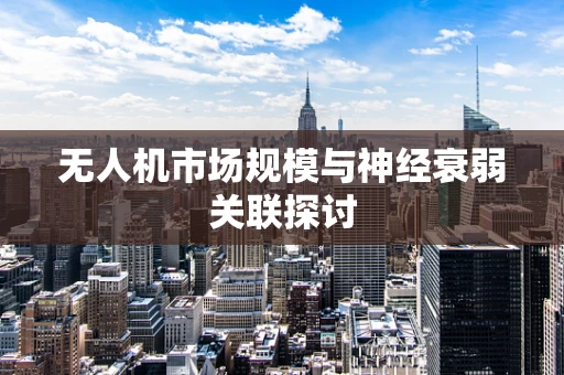 无人机市场规模与神经衰弱关联探讨