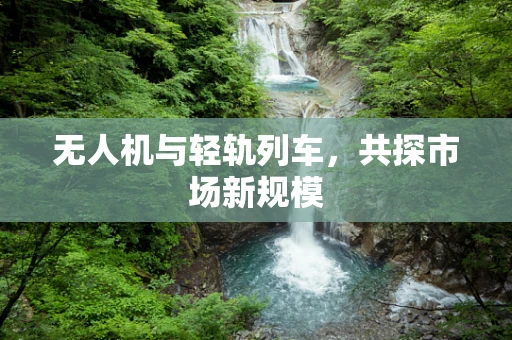 无人机与轻轨列车，共探市场新规模