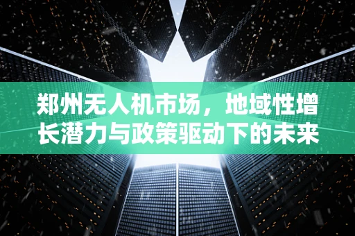 郑州无人机市场，地域性增长潜力与政策驱动下的未来趋势？
