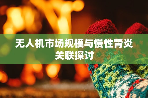 无人机市场规模与慢性肾炎关联探讨