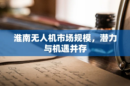 淮南无人机市场规模，潜力与机遇并存