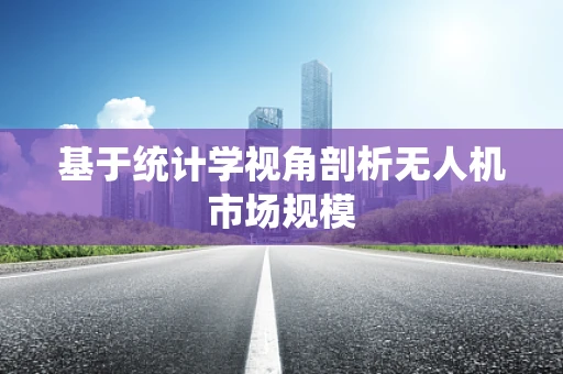 基于统计学视角剖析无人机市场规模
