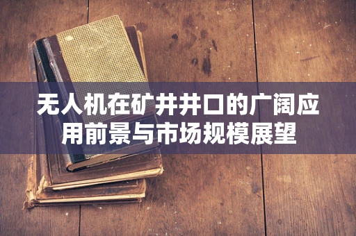 无人机在矿井井口的广阔应用前景与市场规模展望