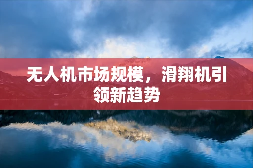 无人机市场规模，滑翔机引领新趋势