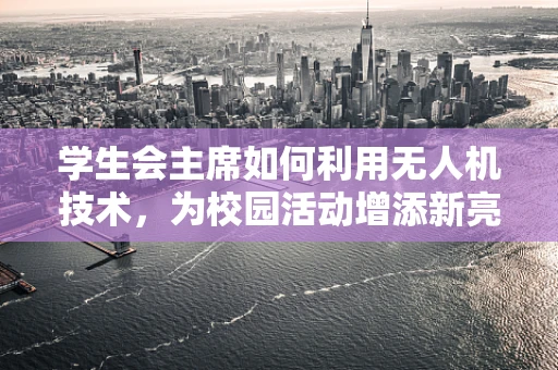 学生会主席如何利用无人机技术，为校园活动增添新亮点？