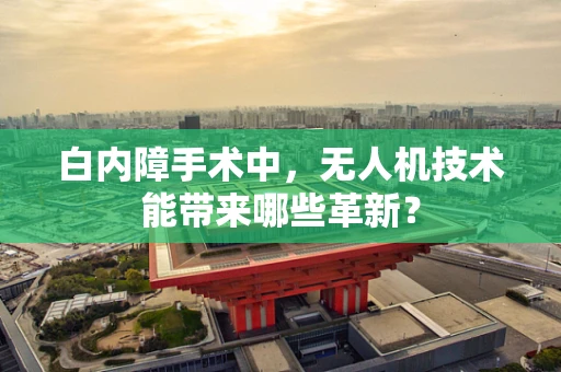 白内障手术中，无人机技术能带来哪些革新？
