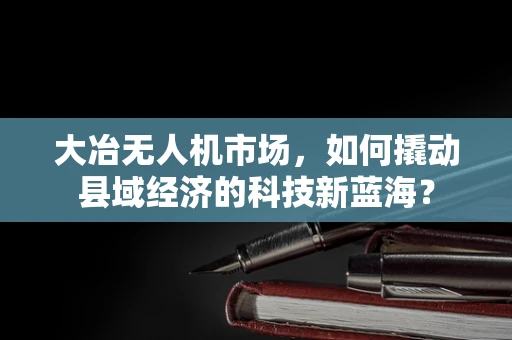 大冶无人机市场，如何撬动县域经济的科技新蓝海？