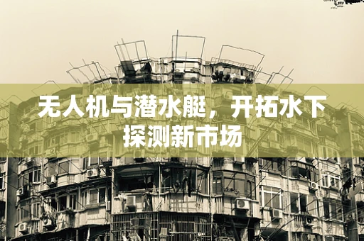 无人机与潜水艇，开拓水下探测新市场