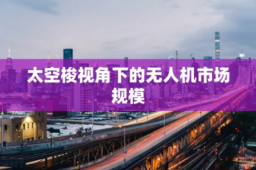 太空梭视角下的无人机市场规模