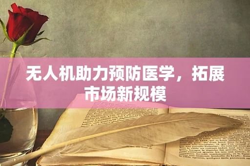 无人机助力预防医学，拓展市场新规模