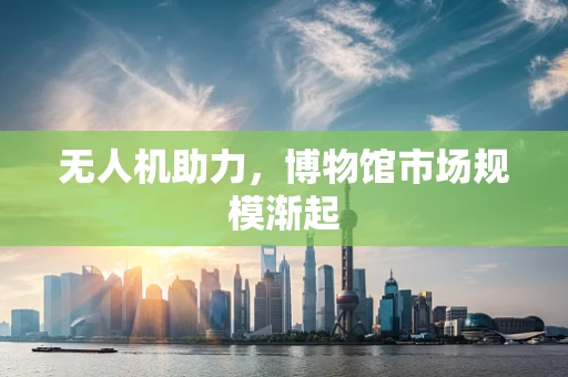 无人机助力，博物馆市场规模渐起