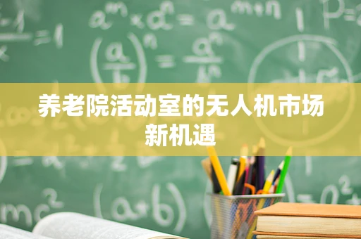 养老院活动室的无人机市场新机遇
