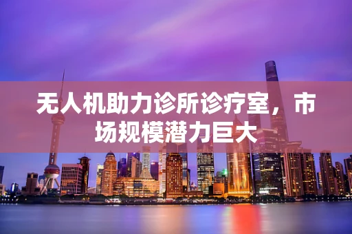 无人机助力诊所诊疗室，市场规模潜力巨大