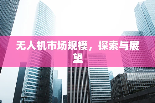 无人机市场规模，探索与展望