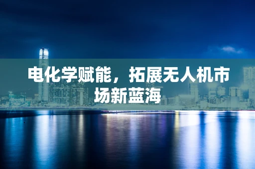 电化学赋能，拓展无人机市场新蓝海