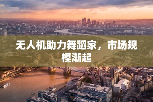 无人机助力舞蹈家，市场规模渐起