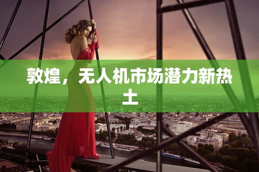 敦煌，无人机市场潜力新热土