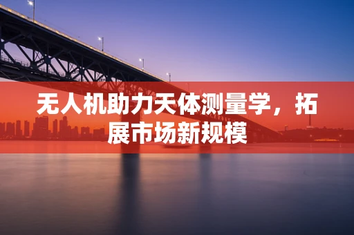 无人机助力天体测量学，拓展市场新规模