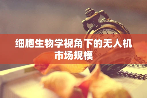 细胞生物学视角下的无人机市场规模